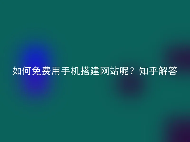 如何免费用手机搭建网站呢？知乎解答