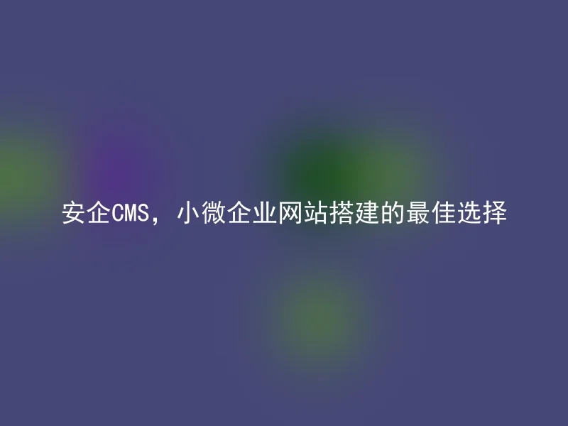 安企CMS，小微企业网站搭建的最佳选择