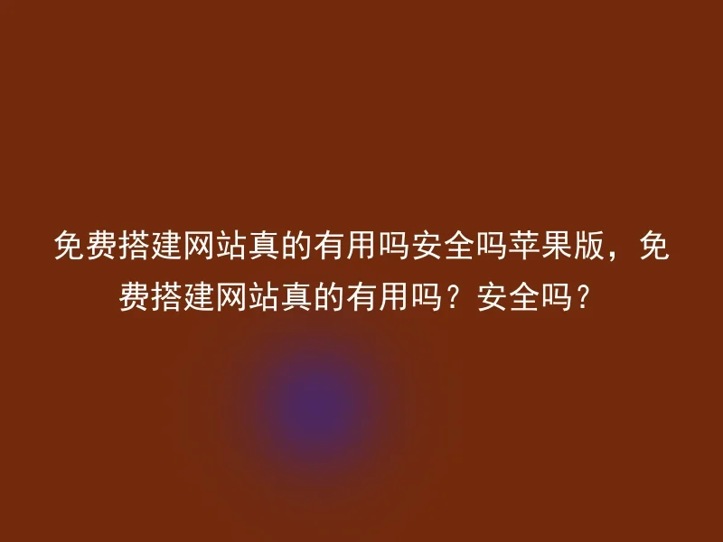 免费搭建网站真的有用吗安全吗苹果版，免费搭建网站真的有用吗？安全吗？