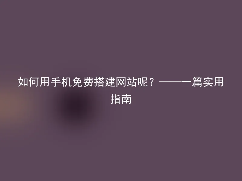 如何用手机免费搭建网站呢？——一篇实用指南