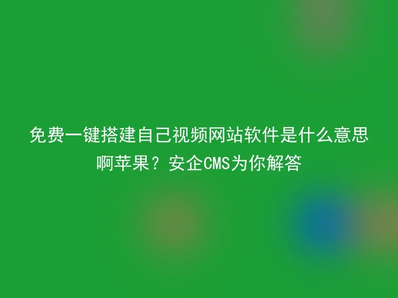 免费一键搭建自己视频网站软件是什么意思啊苹果？安企CMS为你解答