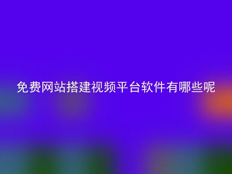 免费网站搭建视频平台软件有哪些呢