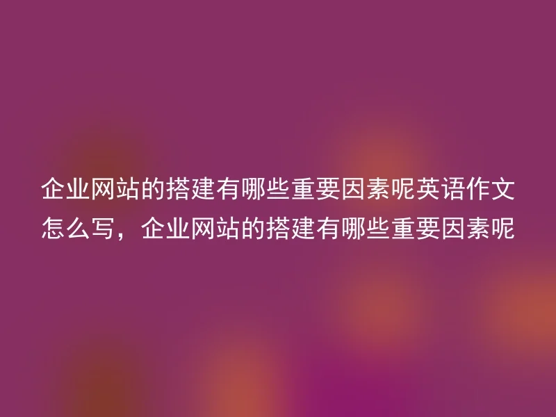 企业网站的搭建有哪些重要因素呢英语作文怎么写，企业网站的搭建有哪些重要因素呢