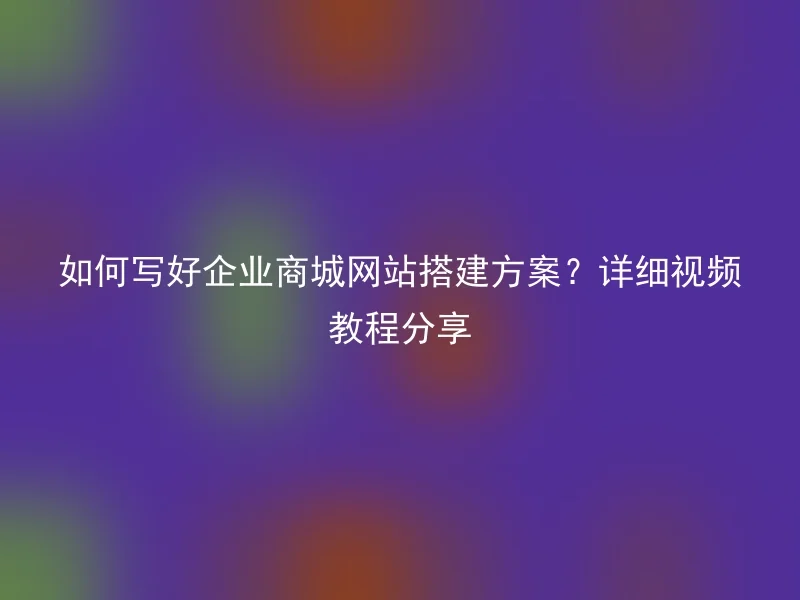 如何写好企业商城网站搭建方案？详细视频教程分享