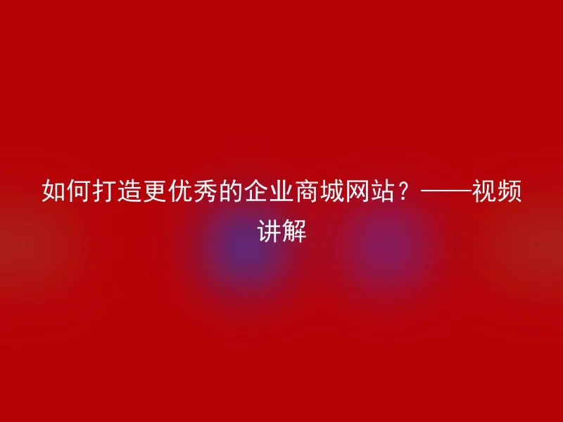 如何打造更优秀的企业商城网站？——视频讲解