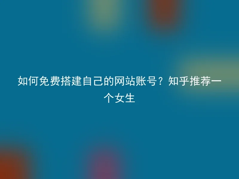 如何免费搭建自己的网站账号？知乎推荐一个女生