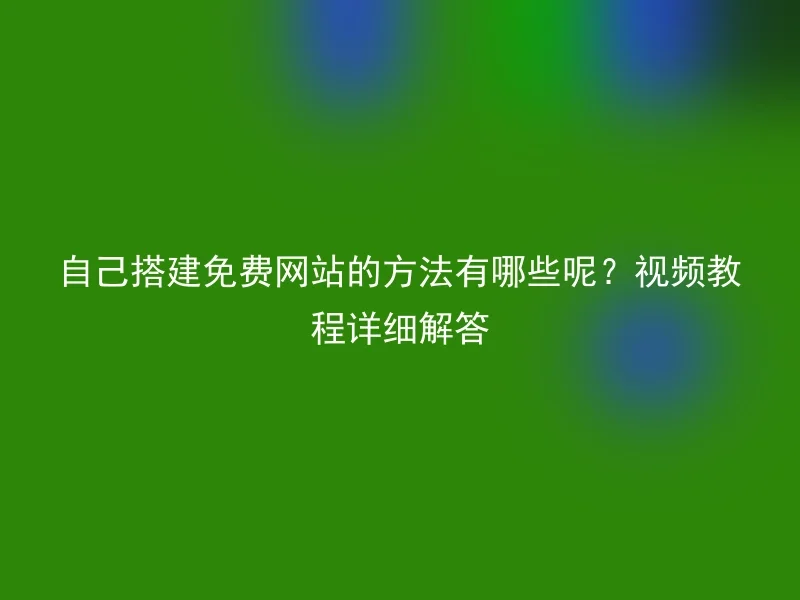 自己搭建免费网站的方法有哪些呢？视频教程详细解答