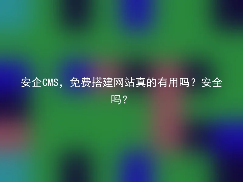 安企CMS，免费搭建网站真的有用吗？安全吗？