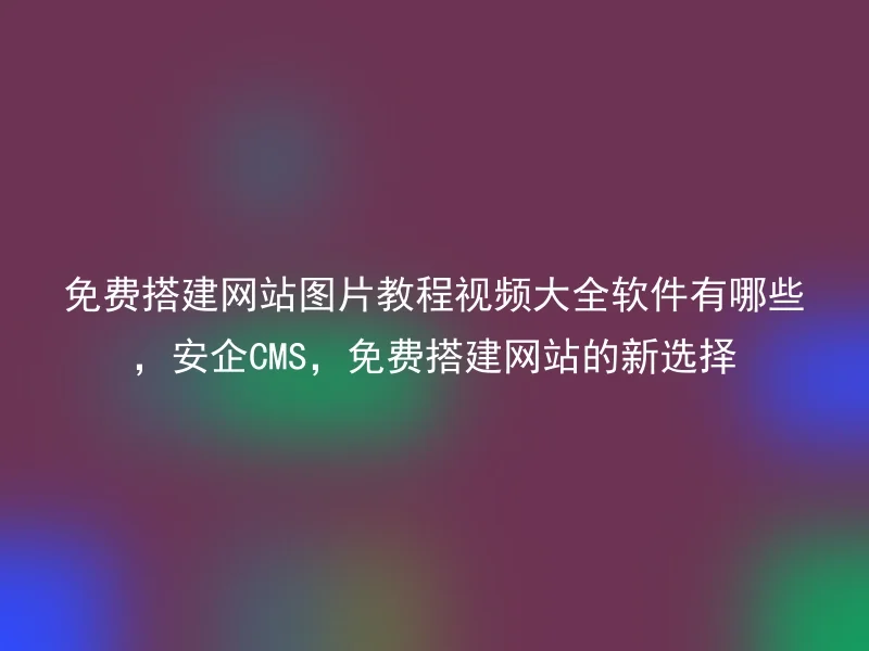 免费搭建网站图片教程视频大全软件有哪些，安企CMS，免费搭建网站的新选择