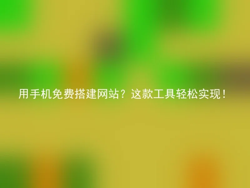 用手机免费搭建网站？这款工具轻松实现！