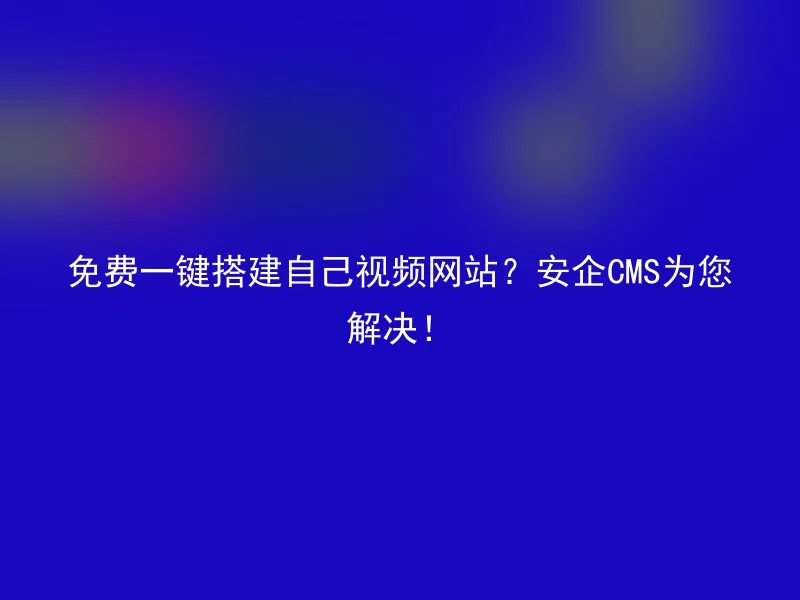 免费一键搭建自己视频网站？安企CMS为您解决！