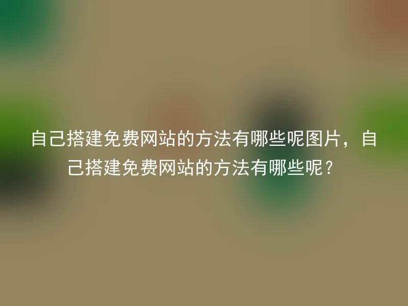 自己搭建免费网站的方法有哪些呢图片，自己搭建免费网站的方法有哪些呢？