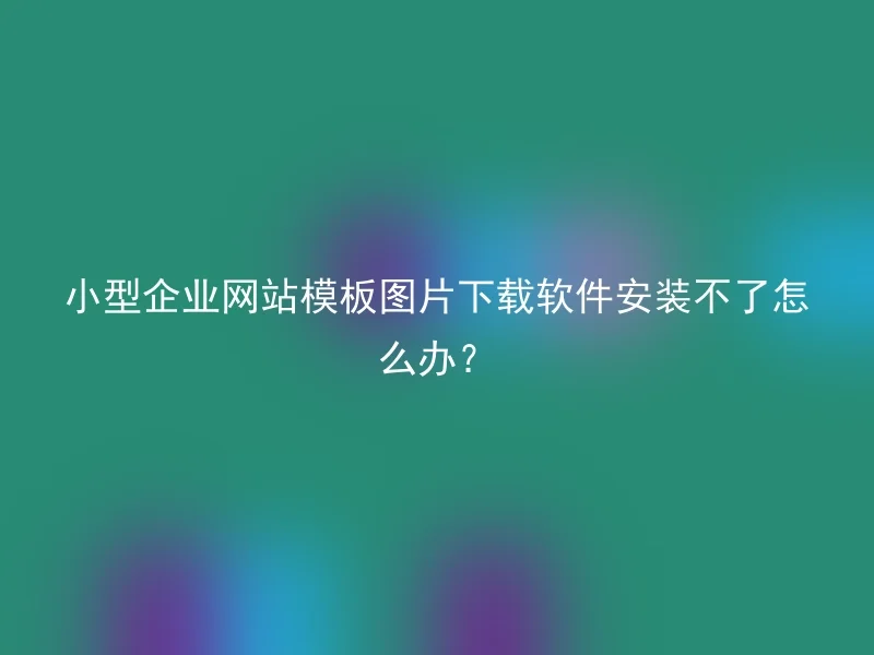 小型企业网站模板图片下载软件安装不了怎么办？