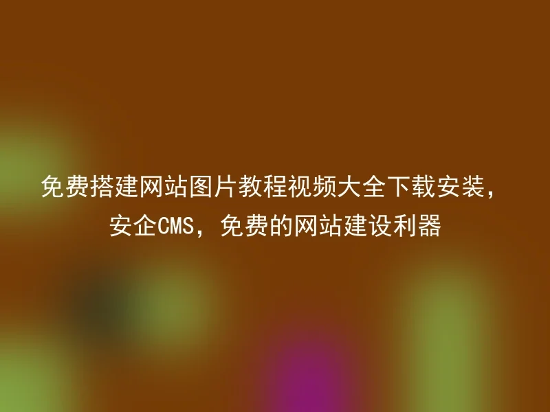 免费搭建网站图片教程视频大全下载安装，安企CMS，免费的网站建设利器