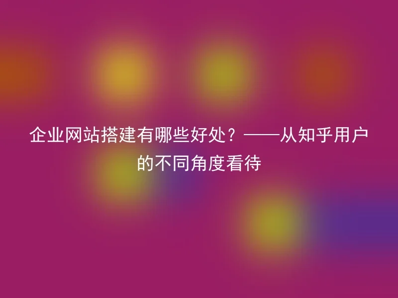 企业网站搭建有哪些好处？——从知乎用户的不同角度看待