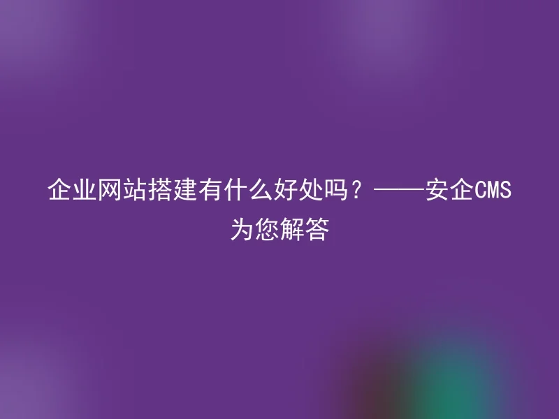 企业网站搭建有什么好处吗？——安企CMS为您解答