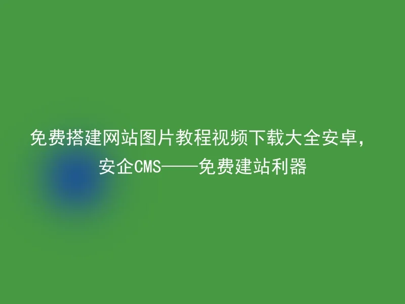 免费搭建网站图片教程视频下载大全安卓，安企CMS——免费建站利器