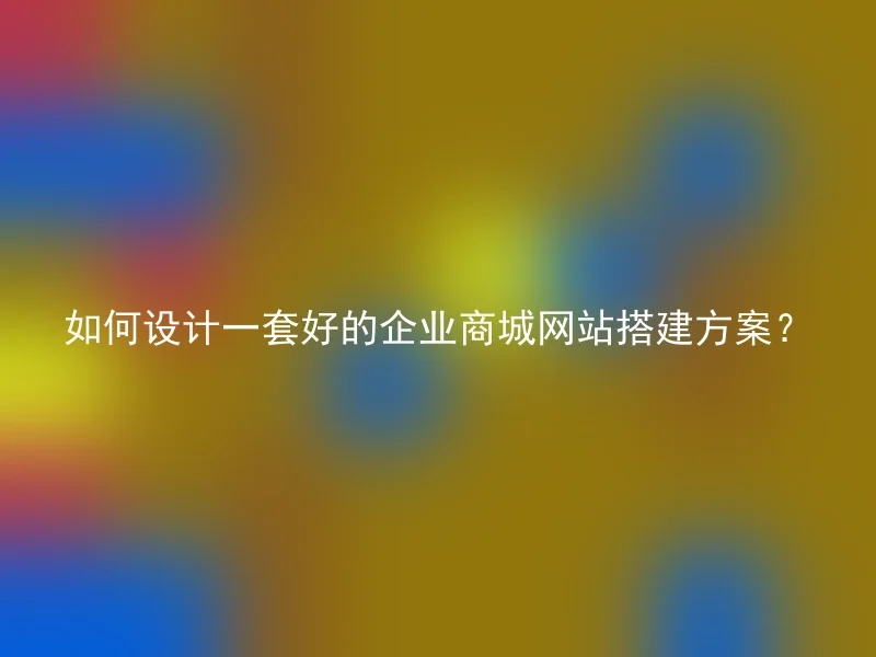 如何设计一套好的企业商城网站搭建方案？