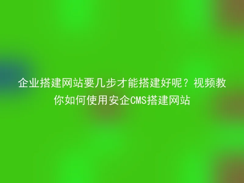 企业搭建网站要几步才能搭建好呢？视频教你如何使用安企CMS搭建网站