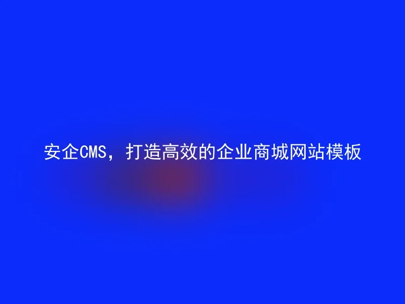 安企CMS，打造高效的企业商城网站模板