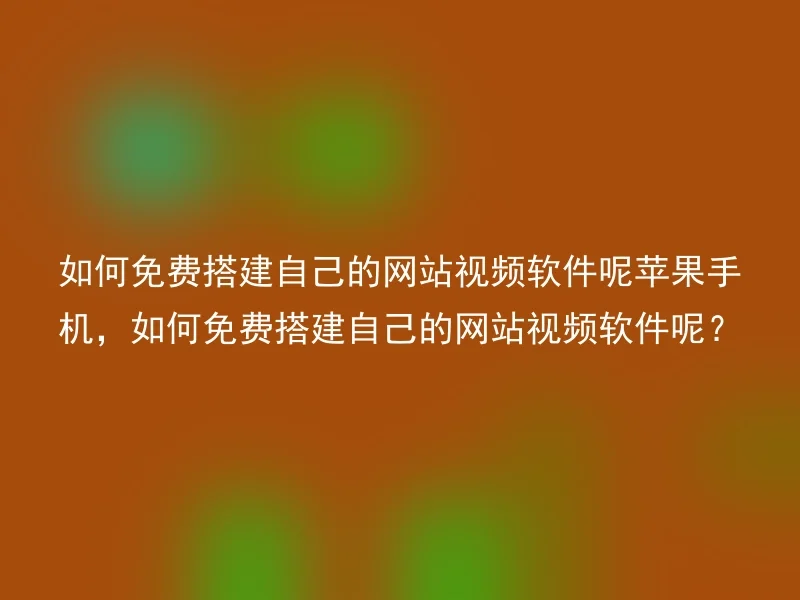 如何免费搭建自己的网站视频软件呢苹果手机，如何免费搭建自己的网站视频软件呢？