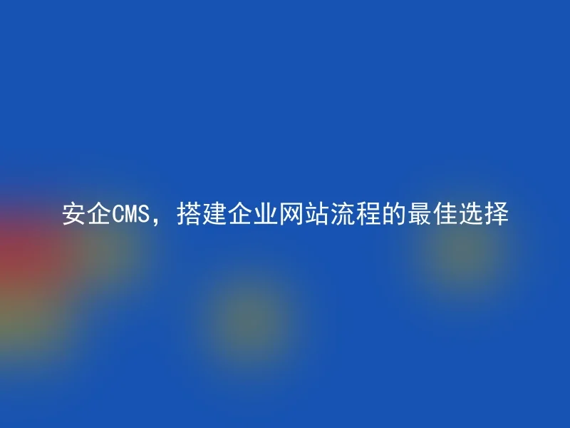 安企CMS，搭建企业网站流程的最佳选择