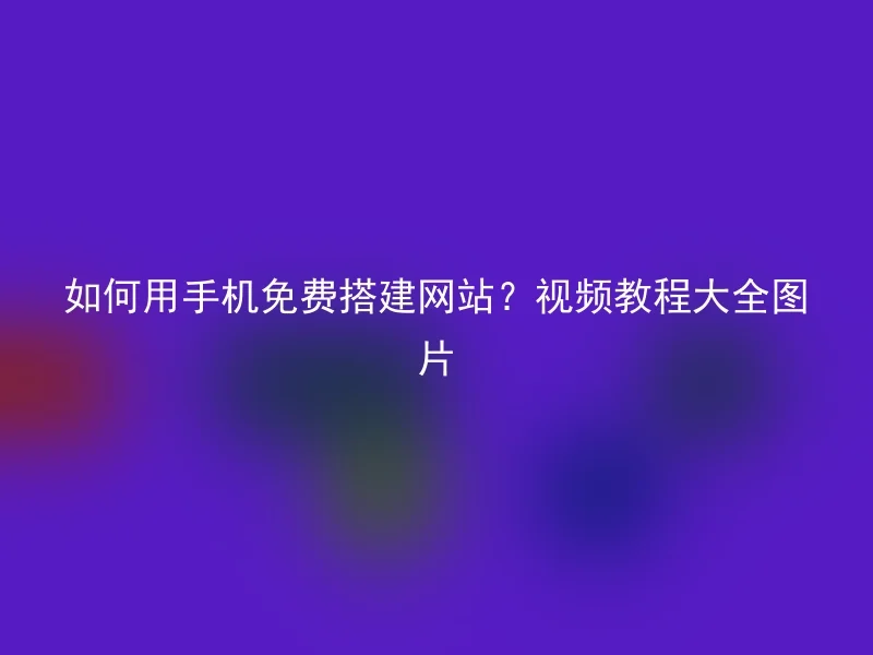 如何用手机免费搭建网站？视频教程大全图片