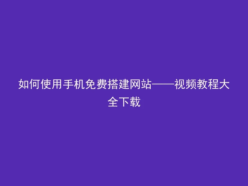 如何使用手机免费搭建网站——视频教程大全下载