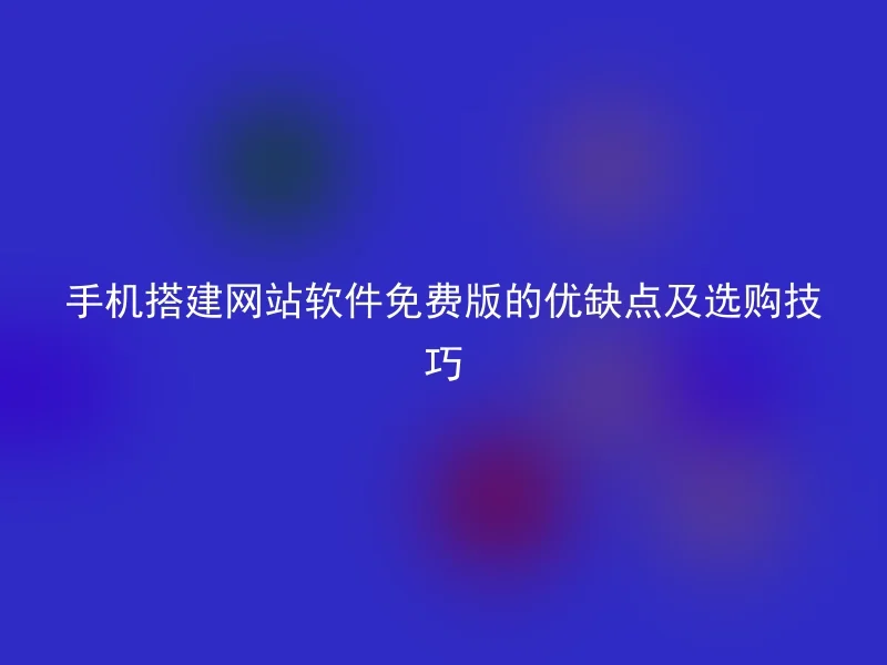 手机搭建网站软件免费版的优缺点及选购技巧