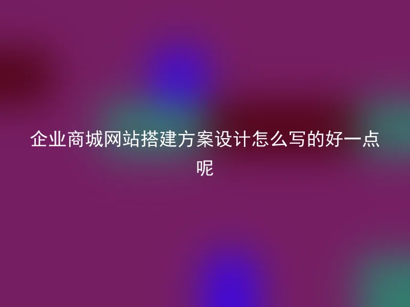 企业商城网站搭建方案设计怎么写的好一点呢