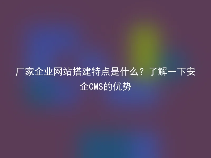 厂家企业网站搭建特点是什么？了解一下安企CMS的优势