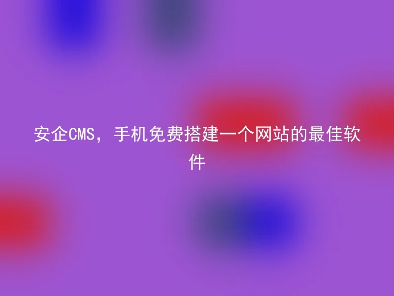 安企CMS，手机免费搭建一个网站的最佳软件