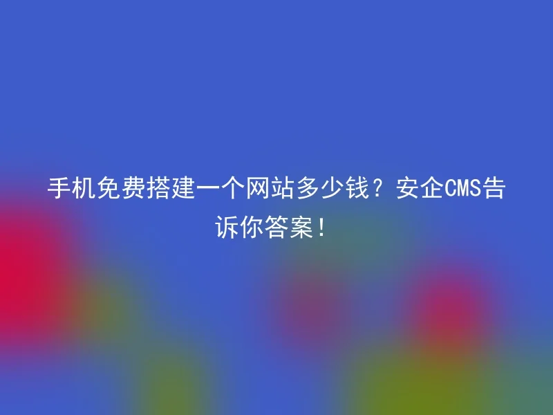 手机免费搭建一个网站多少钱？安企CMS告诉你答案！