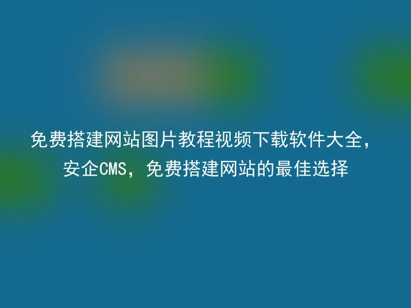 免费搭建网站图片教程视频下载软件大全，安企CMS，免费搭建网站的最佳选择