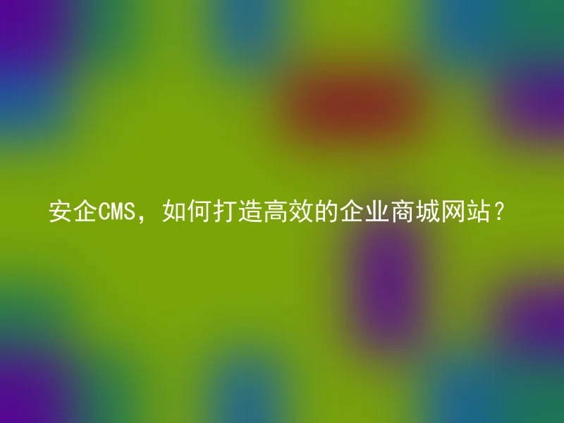 安企CMS，如何打造高效的企业商城网站？